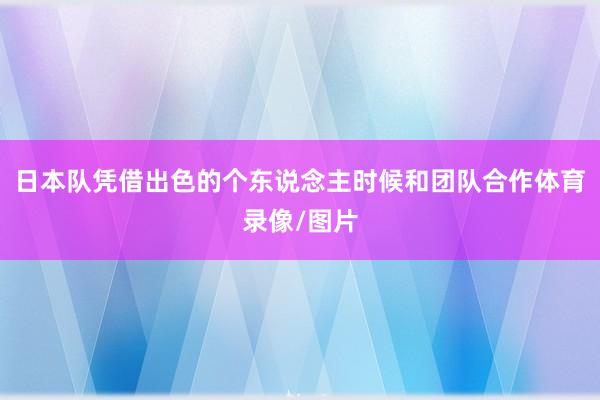 日本队凭借出色的个东说念主时候和团队合作体育录像/图片