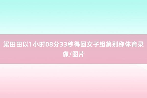 梁田田以1小时08分33秒得回女子组第别称体育录像/图片