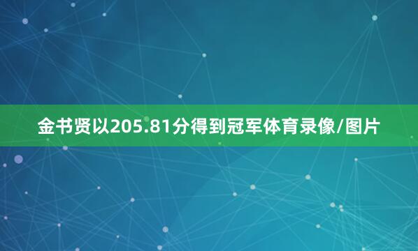金书贤以205.81分得到冠军体育录像/图片