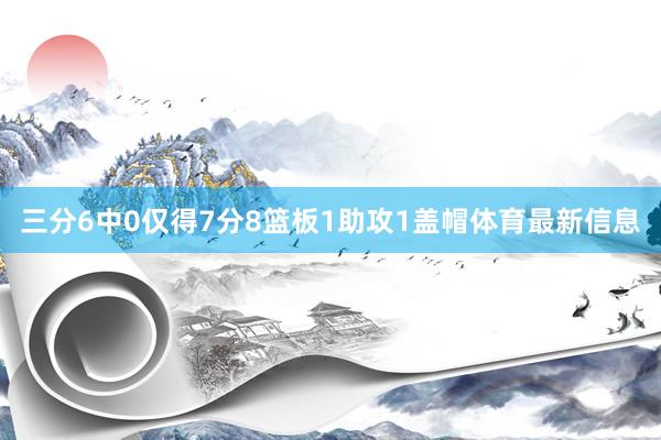 三分6中0仅得7分8篮板1助攻1盖帽体育最新信息