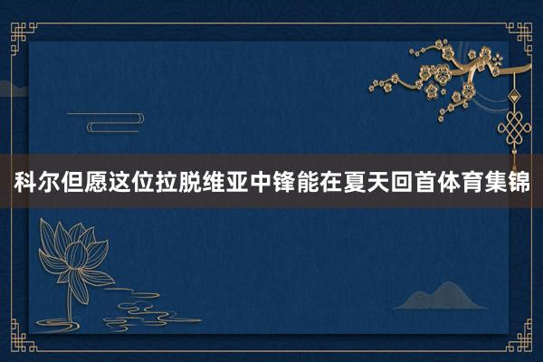 科尔但愿这位拉脱维亚中锋能在夏天回首体育集锦