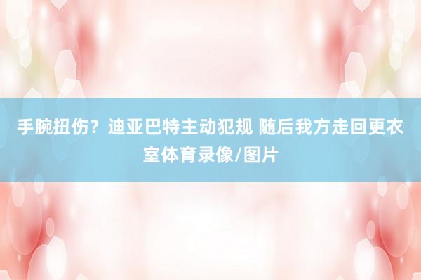 手腕扭伤？迪亚巴特主动犯规 随后我方走回更衣室体育录像/图片