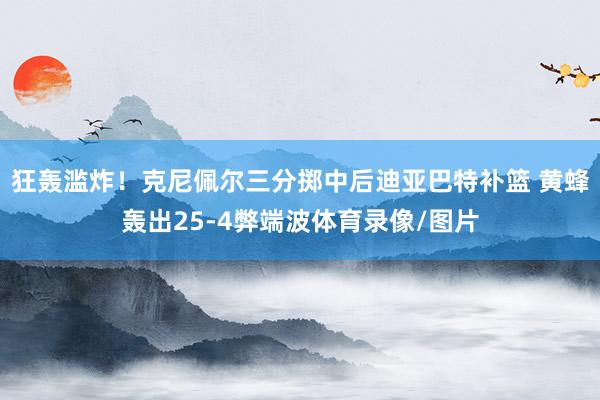 狂轰滥炸！克尼佩尔三分掷中后迪亚巴特补篮 黄蜂轰出25-4弊端波体育录像/图片