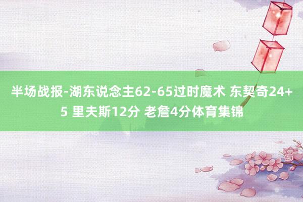 半场战报-湖东说念主62-65过时魔术 东契奇24+5 里夫斯12分 老詹4分体育集锦