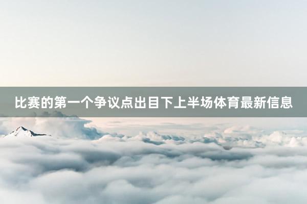 比赛的第一个争议点出目下上半场体育最新信息
