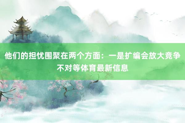 他们的担忧围聚在两个方面：一是扩编会放大竞争不对等体育最新信息
