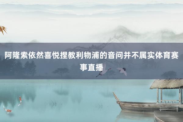 阿隆索依然喜悦捏教利物浦的音问并不属实体育赛事直播