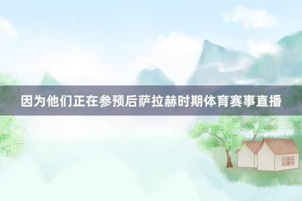 因为他们正在参预后萨拉赫时期体育赛事直播