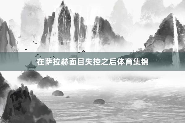 在萨拉赫面目失控之后体育集锦