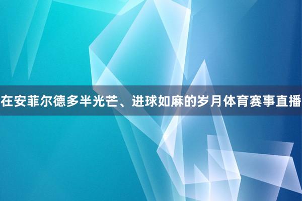 在安菲尔德多半光芒、进球如麻的岁月体育赛事直播