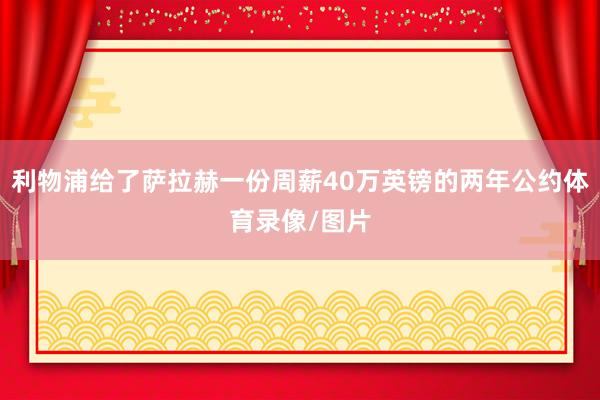 利物浦给了萨拉赫一份周薪40万英镑的两年公约体育录像/图片