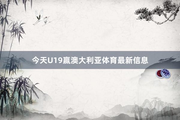 今天U19赢澳大利亚体育最新信息