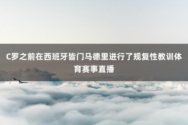 C罗之前在西班牙皆门马德里进行了规复性教训体育赛事直播