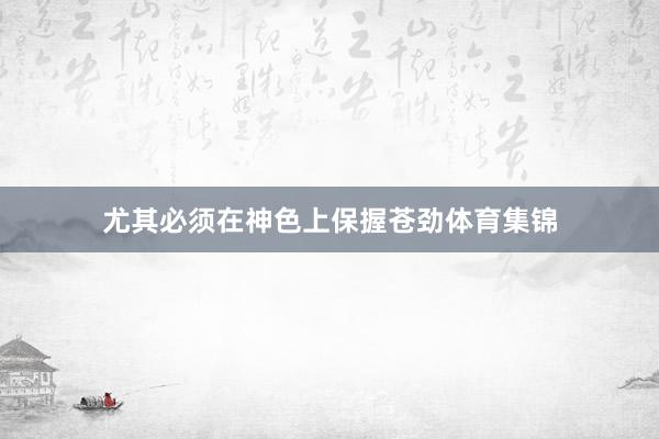 尤其必须在神色上保握苍劲体育集锦