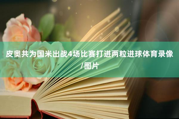 皮奥共为国米出战4场比赛打进两粒进球体育录像/图片