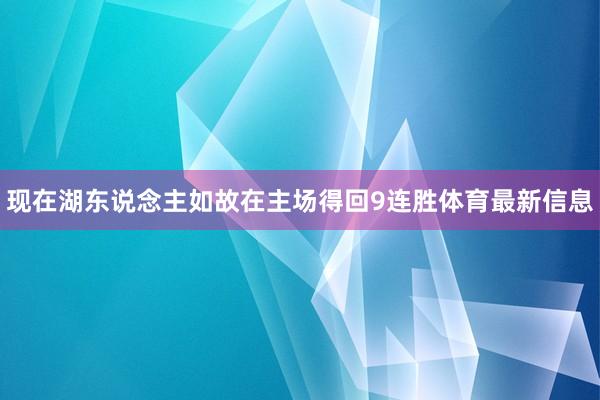 现在湖东说念主如故在主场得回9连胜体育最新信息