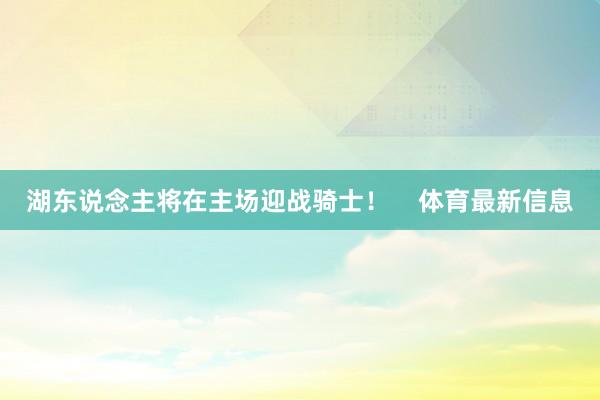 湖东说念主将在主场迎战骑士！    体育最新信息