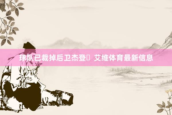 球队已裁掉后卫杰登・艾维体育最新信息