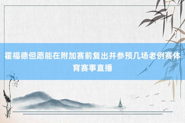 霍福德但愿能在附加赛前复出并参预几场老例赛体育赛事直播