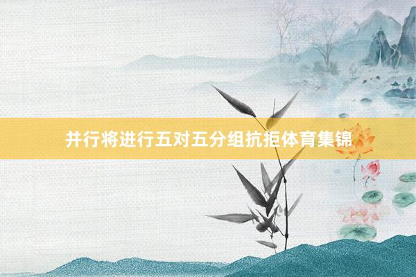 并行将进行五对五分组抗拒体育集锦