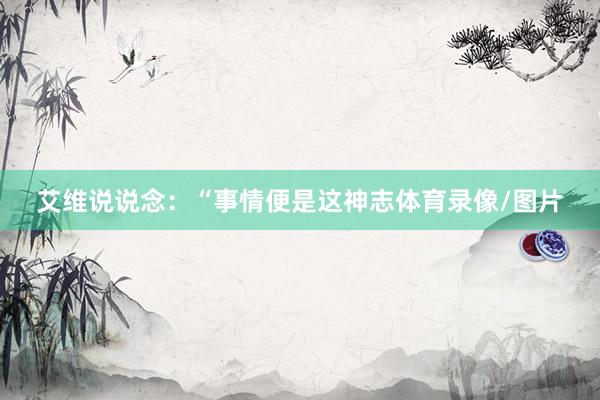 艾维说说念:“事情便是这神志体育录像/图片
