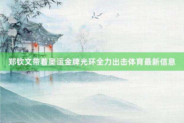 郑钦文带着奥运金牌光环全力出击体育最新信息