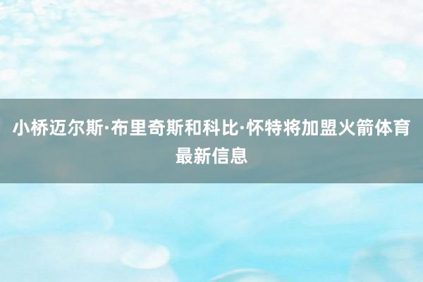 小桥迈尔斯·布里奇斯和科比·怀特将加盟火箭体育最新信息