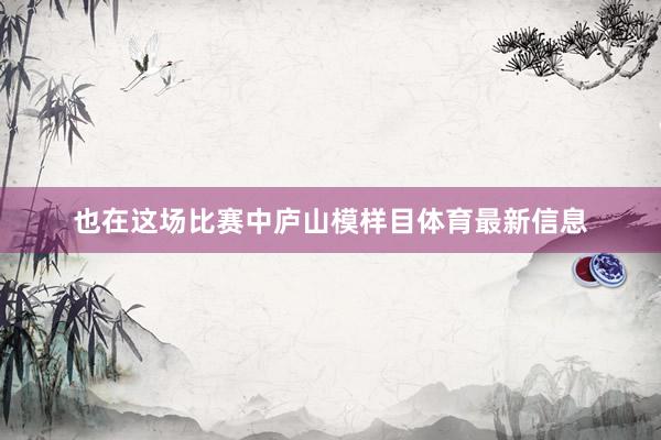 也在这场比赛中庐山模样目体育最新信息