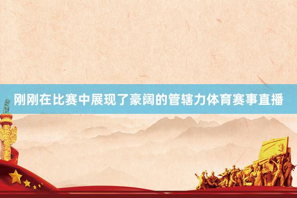刚刚在比赛中展现了豪阔的管辖力体育赛事直播