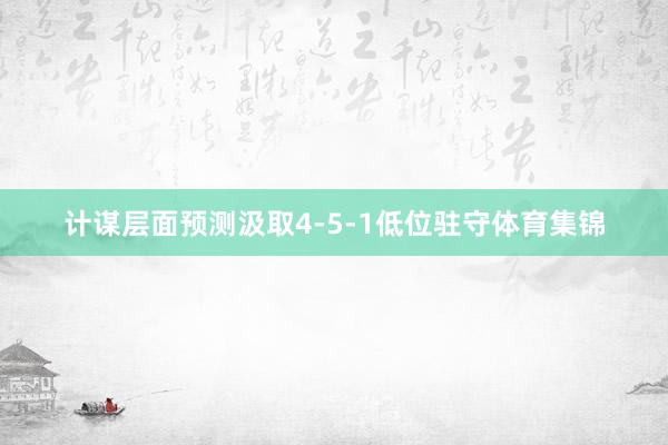 计谋层面预测汲取4-5-1低位驻守体育集锦