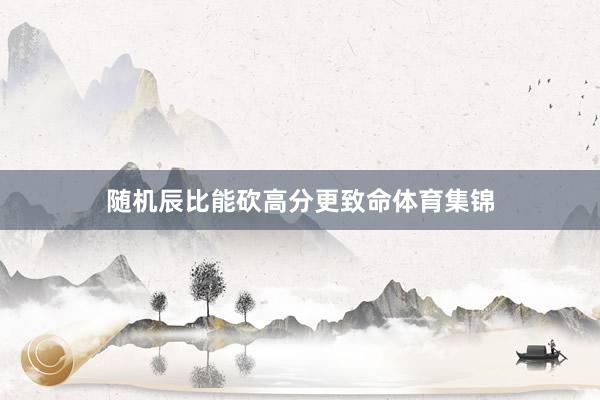 随机辰比能砍高分更致命体育集锦