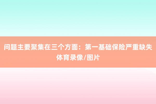 问题主要聚集在三个方面：第一基础保险严重缺失体育录像/图片