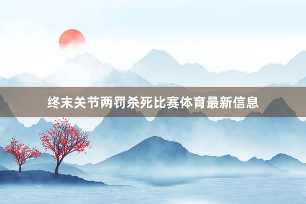 终末关节两罚杀死比赛体育最新信息