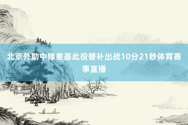 北京外助中锋麦基此役替补出战10分21秒体育赛事直播