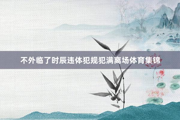 不外临了时辰违体犯规犯满离场体育集锦