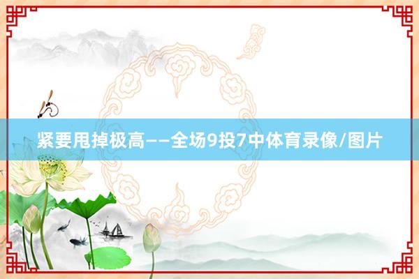 紧要甩掉极高——全场9投7中体育录像/图片
