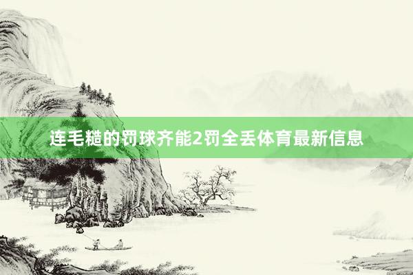 连毛糙的罚球齐能2罚全丢体育最新信息