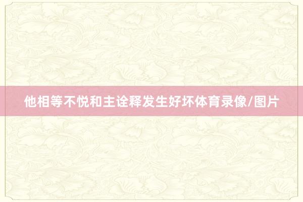 他相等不悦和主诠释发生好坏体育录像/图片