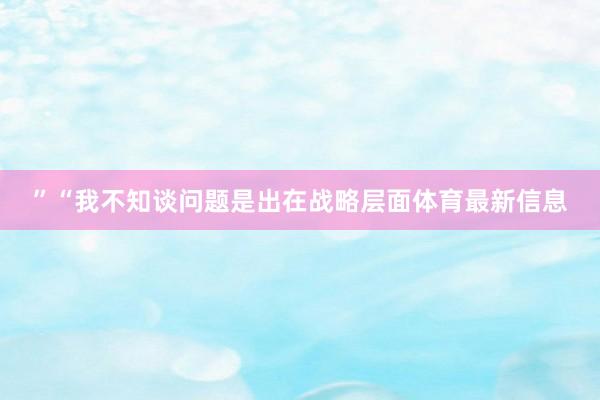 ”“我不知谈问题是出在战略层面体育最新信息