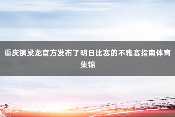 重庆铜梁龙官方发布了明日比赛的不雅赛指南体育集锦