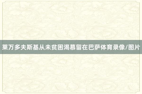 莱万多夫斯基从未贫困渴慕留在巴萨体育录像/图片