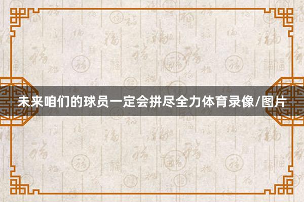 未来咱们的球员一定会拼尽全力体育录像/图片
