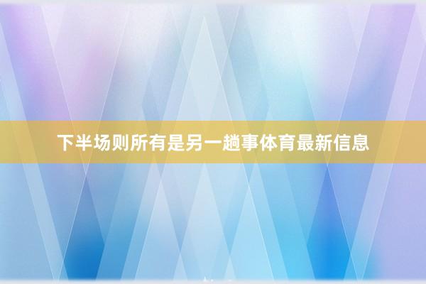 下半场则所有是另一趟事体育最新信息