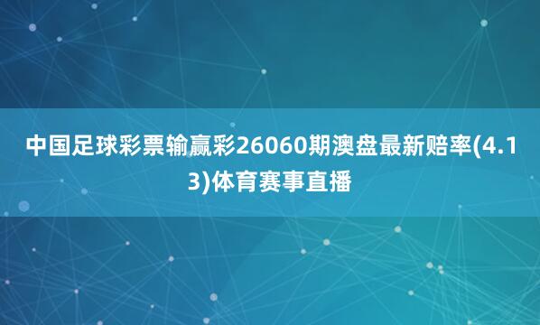 中国足球彩票输赢彩26060期澳盘最新赔率(4.13)体育赛事直播