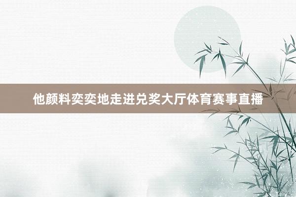 他颜料奕奕地走进兑奖大厅体育赛事直播