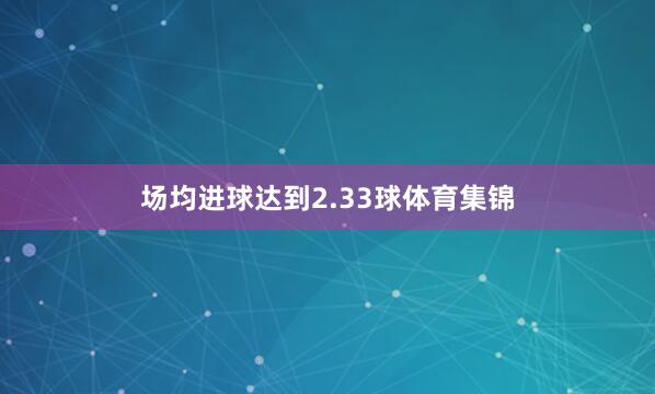 场均进球达到2.33球体育集锦