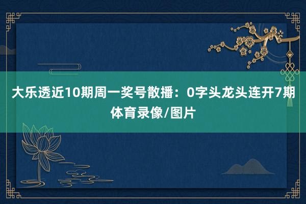 大乐透近10期周一奖号散播：0字头龙头连开7期体育录像/图片