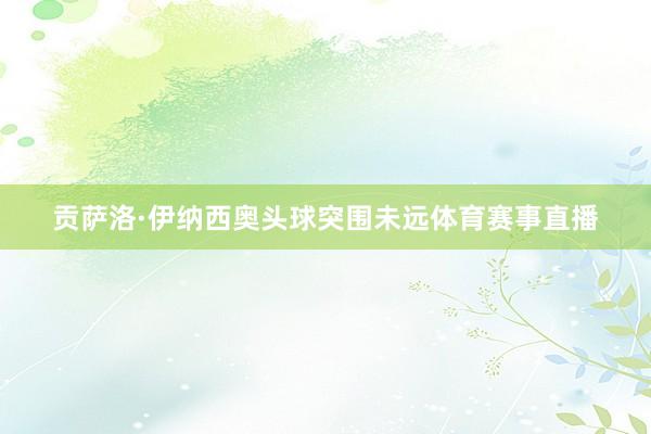 贡萨洛·伊纳西奥头球突围未远体育赛事直播