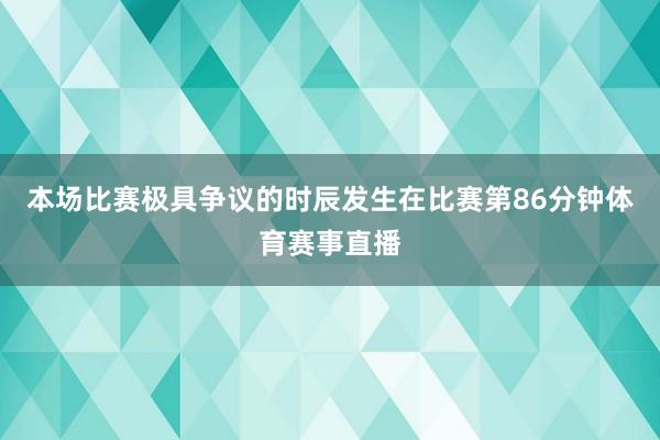 本场比赛极具争议的时辰发生在比赛第86分钟体育赛事直播