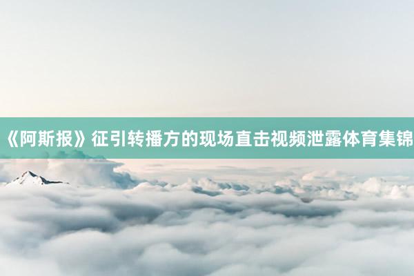《阿斯报》征引转播方的现场直击视频泄露体育集锦